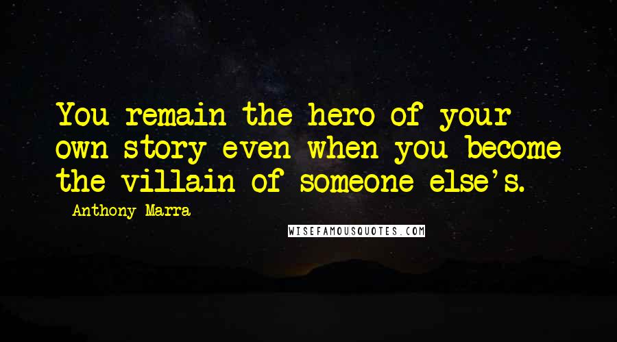 Anthony Marra Quotes: You remain the hero of your own story even when you become the villain of someone else's.