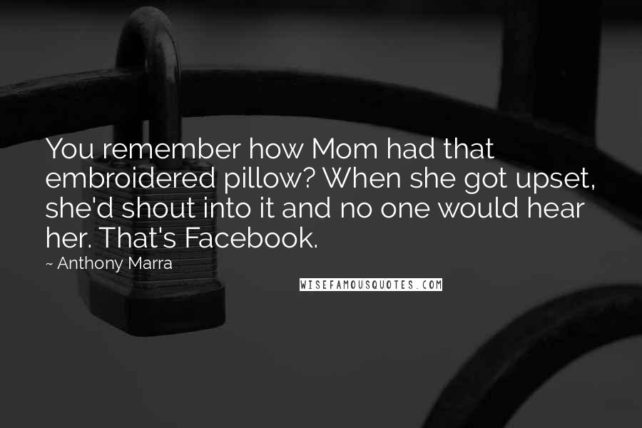 Anthony Marra Quotes: You remember how Mom had that embroidered pillow? When she got upset, she'd shout into it and no one would hear her. That's Facebook.