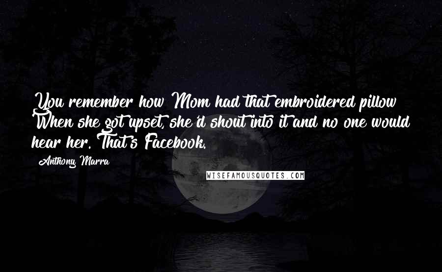 Anthony Marra Quotes: You remember how Mom had that embroidered pillow? When she got upset, she'd shout into it and no one would hear her. That's Facebook.