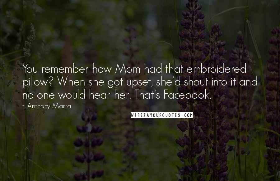 Anthony Marra Quotes: You remember how Mom had that embroidered pillow? When she got upset, she'd shout into it and no one would hear her. That's Facebook.