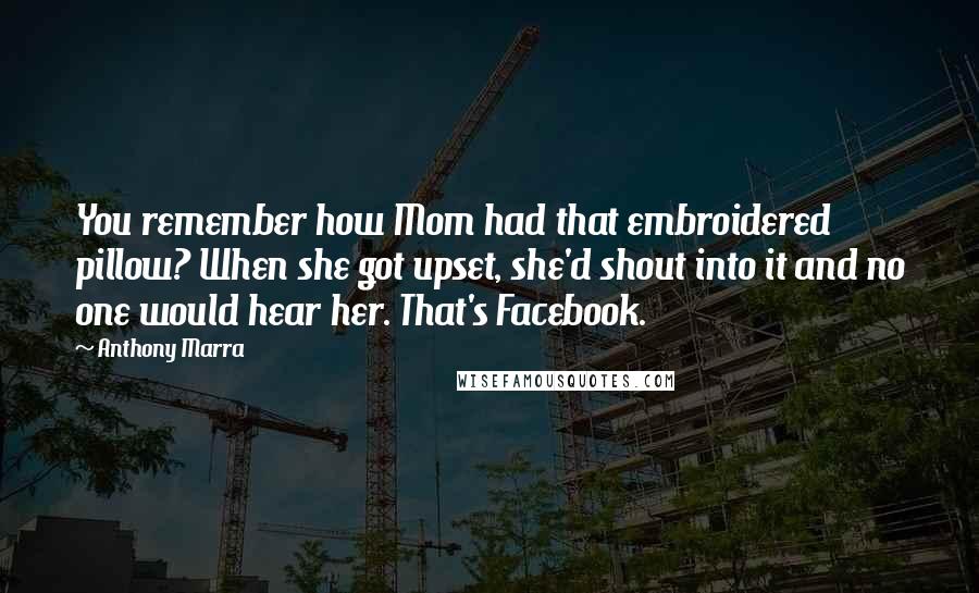 Anthony Marra Quotes: You remember how Mom had that embroidered pillow? When she got upset, she'd shout into it and no one would hear her. That's Facebook.