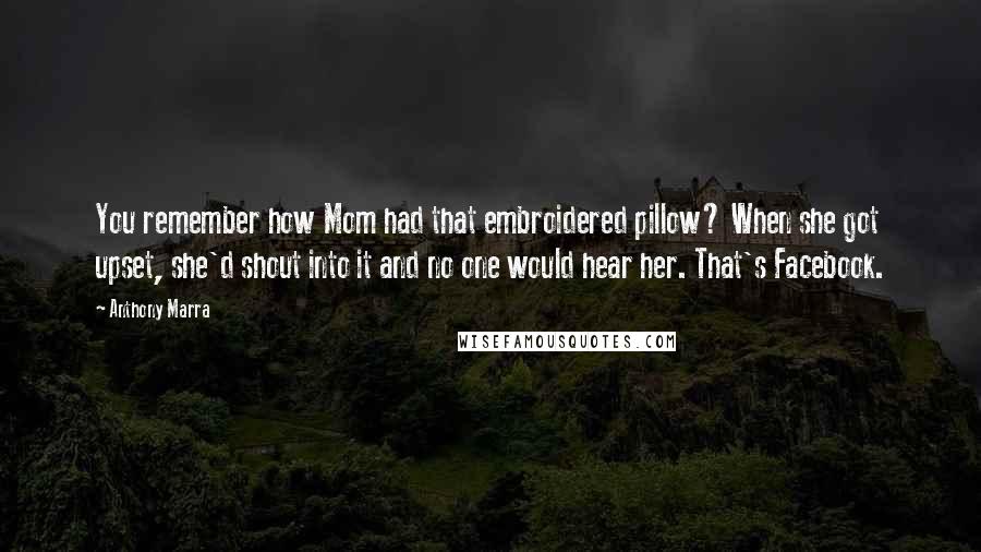 Anthony Marra Quotes: You remember how Mom had that embroidered pillow? When she got upset, she'd shout into it and no one would hear her. That's Facebook.