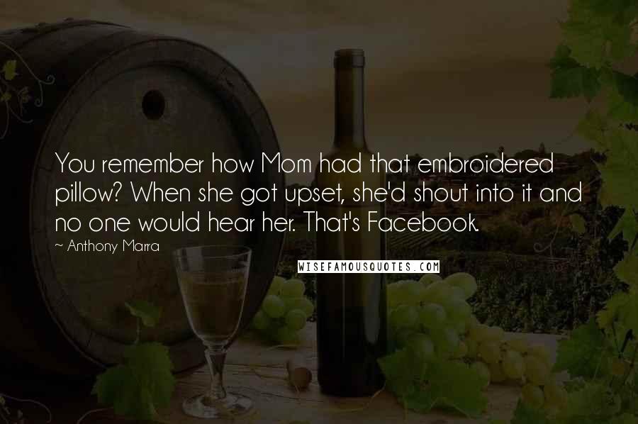 Anthony Marra Quotes: You remember how Mom had that embroidered pillow? When she got upset, she'd shout into it and no one would hear her. That's Facebook.