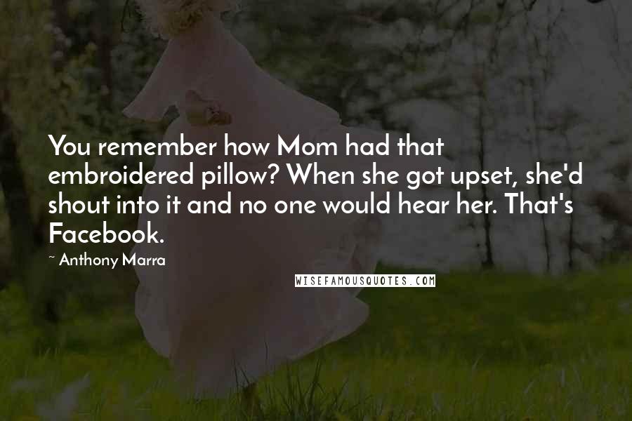 Anthony Marra Quotes: You remember how Mom had that embroidered pillow? When she got upset, she'd shout into it and no one would hear her. That's Facebook.