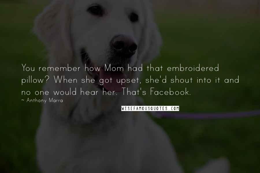 Anthony Marra Quotes: You remember how Mom had that embroidered pillow? When she got upset, she'd shout into it and no one would hear her. That's Facebook.