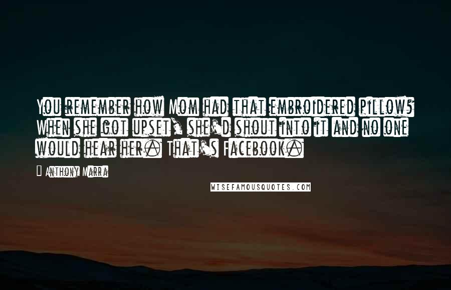 Anthony Marra Quotes: You remember how Mom had that embroidered pillow? When she got upset, she'd shout into it and no one would hear her. That's Facebook.