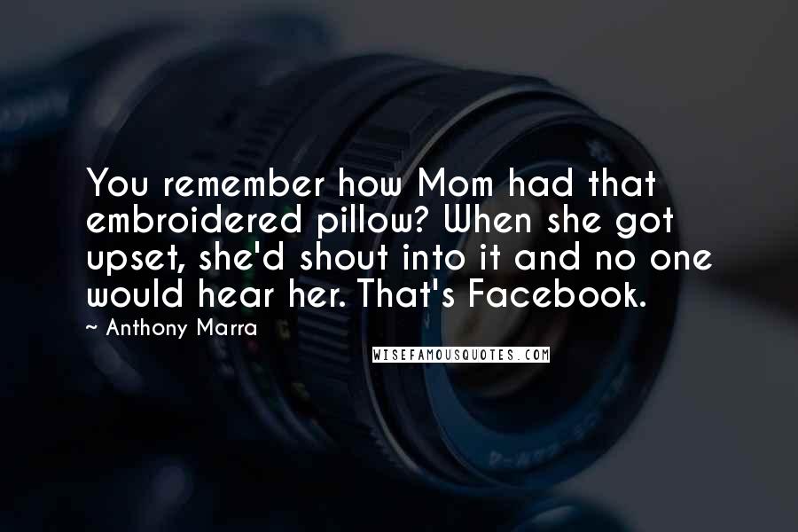 Anthony Marra Quotes: You remember how Mom had that embroidered pillow? When she got upset, she'd shout into it and no one would hear her. That's Facebook.