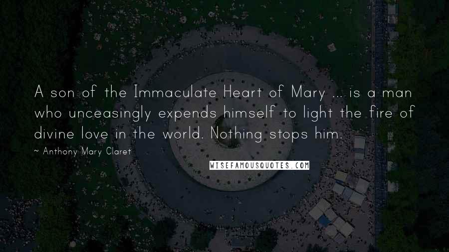 Anthony Mary Claret Quotes: A son of the Immaculate Heart of Mary ... is a man who unceasingly expends himself to light the fire of divine love in the world. Nothing stops him.