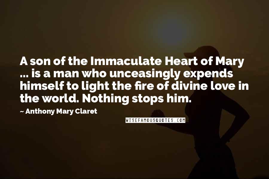 Anthony Mary Claret Quotes: A son of the Immaculate Heart of Mary ... is a man who unceasingly expends himself to light the fire of divine love in the world. Nothing stops him.