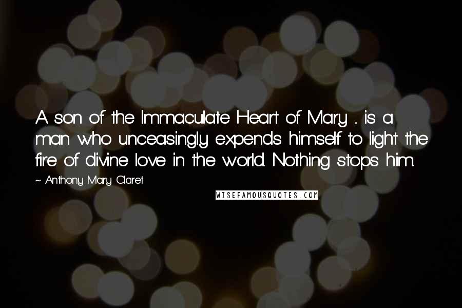 Anthony Mary Claret Quotes: A son of the Immaculate Heart of Mary ... is a man who unceasingly expends himself to light the fire of divine love in the world. Nothing stops him.