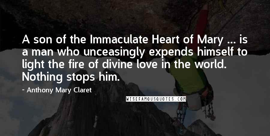 Anthony Mary Claret Quotes: A son of the Immaculate Heart of Mary ... is a man who unceasingly expends himself to light the fire of divine love in the world. Nothing stops him.