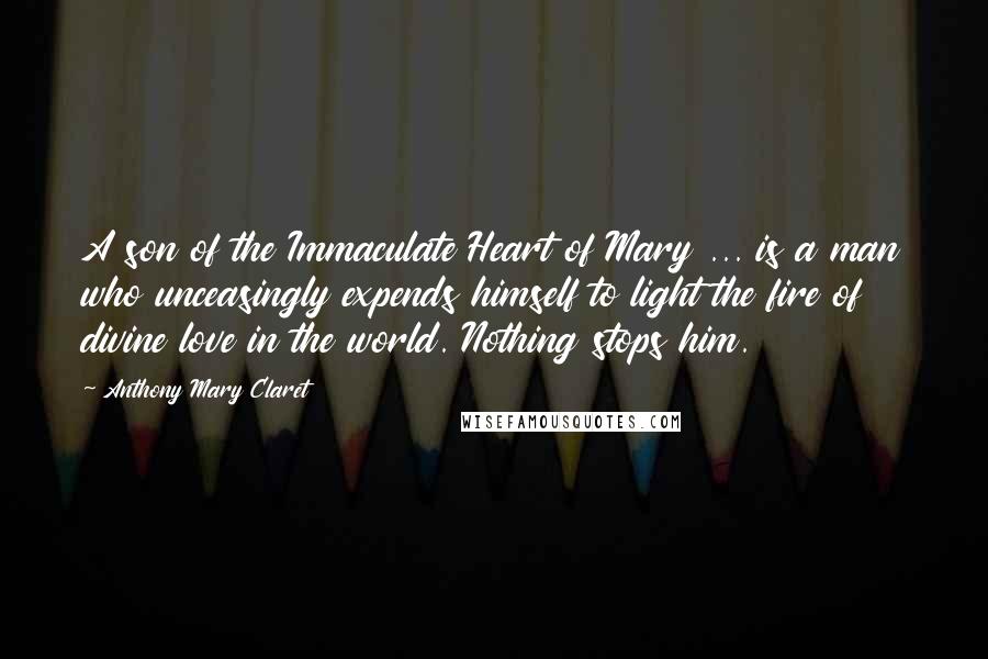 Anthony Mary Claret Quotes: A son of the Immaculate Heart of Mary ... is a man who unceasingly expends himself to light the fire of divine love in the world. Nothing stops him.