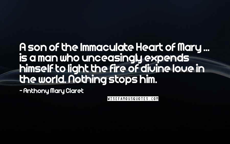 Anthony Mary Claret Quotes: A son of the Immaculate Heart of Mary ... is a man who unceasingly expends himself to light the fire of divine love in the world. Nothing stops him.