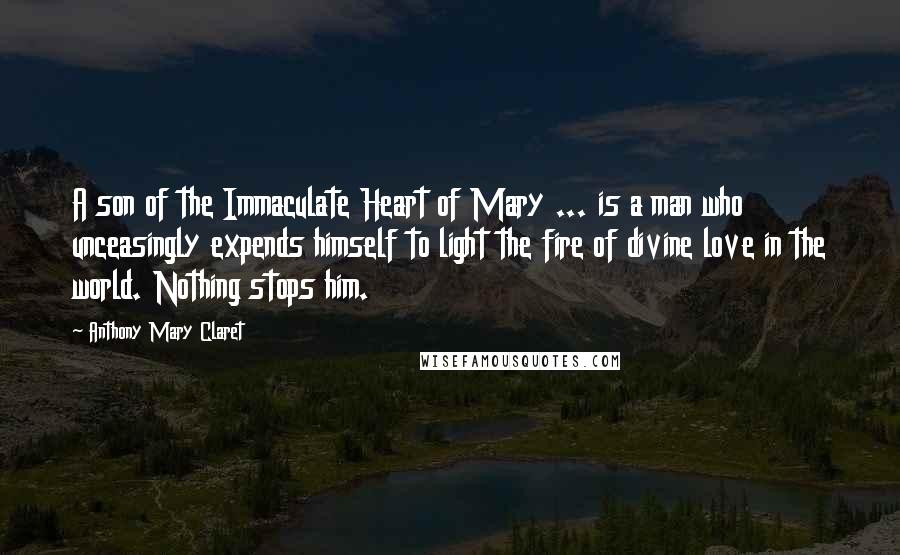 Anthony Mary Claret Quotes: A son of the Immaculate Heart of Mary ... is a man who unceasingly expends himself to light the fire of divine love in the world. Nothing stops him.