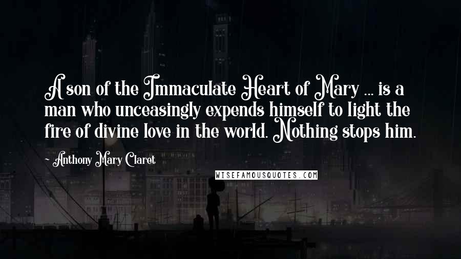 Anthony Mary Claret Quotes: A son of the Immaculate Heart of Mary ... is a man who unceasingly expends himself to light the fire of divine love in the world. Nothing stops him.