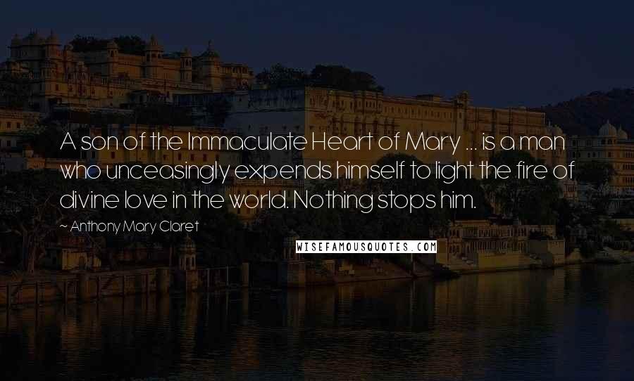 Anthony Mary Claret Quotes: A son of the Immaculate Heart of Mary ... is a man who unceasingly expends himself to light the fire of divine love in the world. Nothing stops him.