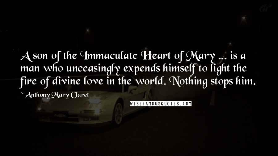 Anthony Mary Claret Quotes: A son of the Immaculate Heart of Mary ... is a man who unceasingly expends himself to light the fire of divine love in the world. Nothing stops him.