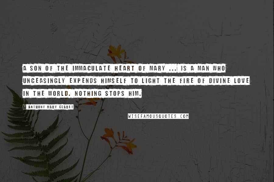 Anthony Mary Claret Quotes: A son of the Immaculate Heart of Mary ... is a man who unceasingly expends himself to light the fire of divine love in the world. Nothing stops him.