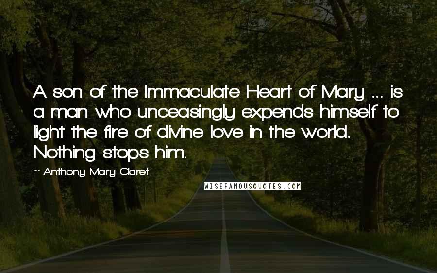 Anthony Mary Claret Quotes: A son of the Immaculate Heart of Mary ... is a man who unceasingly expends himself to light the fire of divine love in the world. Nothing stops him.