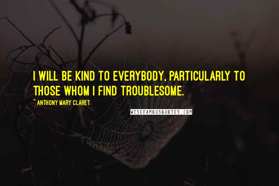 Anthony Mary Claret Quotes: I will be kind to everybody, particularly to those whom I find troublesome.