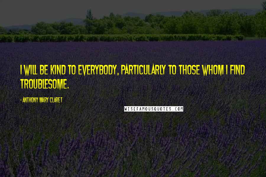 Anthony Mary Claret Quotes: I will be kind to everybody, particularly to those whom I find troublesome.