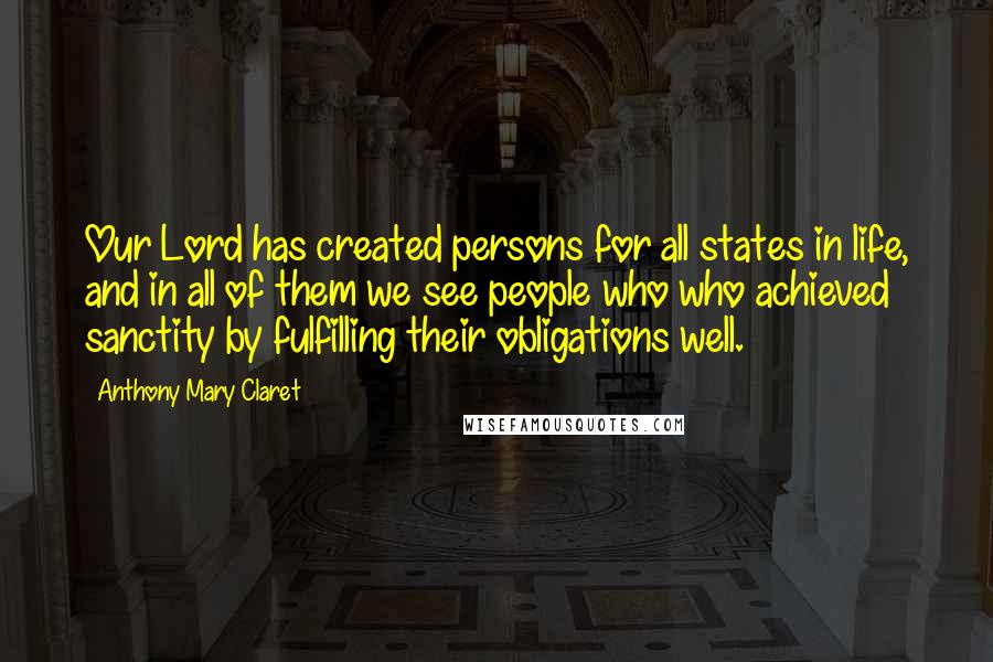 Anthony Mary Claret Quotes: Our Lord has created persons for all states in life, and in all of them we see people who who achieved sanctity by fulfilling their obligations well.