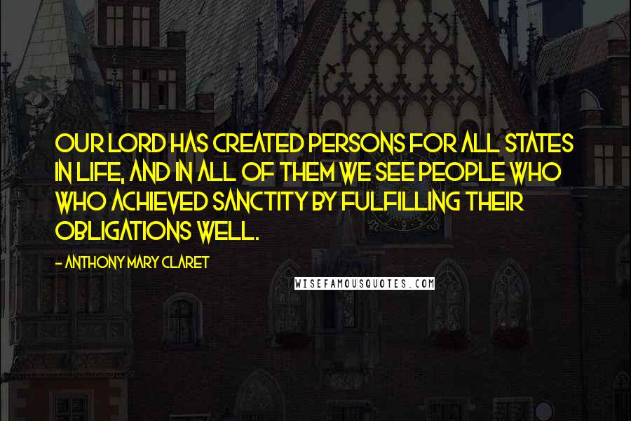 Anthony Mary Claret Quotes: Our Lord has created persons for all states in life, and in all of them we see people who who achieved sanctity by fulfilling their obligations well.