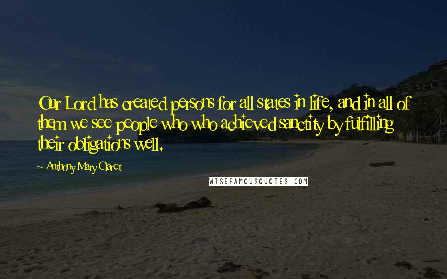 Anthony Mary Claret Quotes: Our Lord has created persons for all states in life, and in all of them we see people who who achieved sanctity by fulfilling their obligations well.