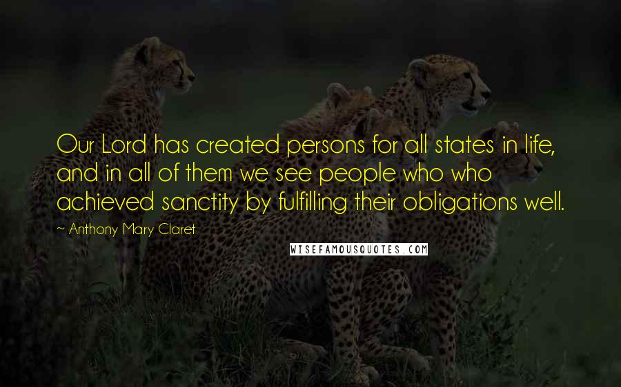 Anthony Mary Claret Quotes: Our Lord has created persons for all states in life, and in all of them we see people who who achieved sanctity by fulfilling their obligations well.