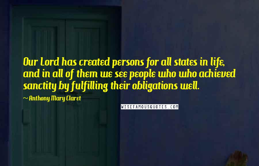 Anthony Mary Claret Quotes: Our Lord has created persons for all states in life, and in all of them we see people who who achieved sanctity by fulfilling their obligations well.