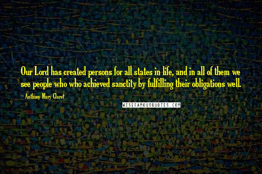 Anthony Mary Claret Quotes: Our Lord has created persons for all states in life, and in all of them we see people who who achieved sanctity by fulfilling their obligations well.