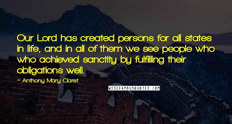 Anthony Mary Claret Quotes: Our Lord has created persons for all states in life, and in all of them we see people who who achieved sanctity by fulfilling their obligations well.