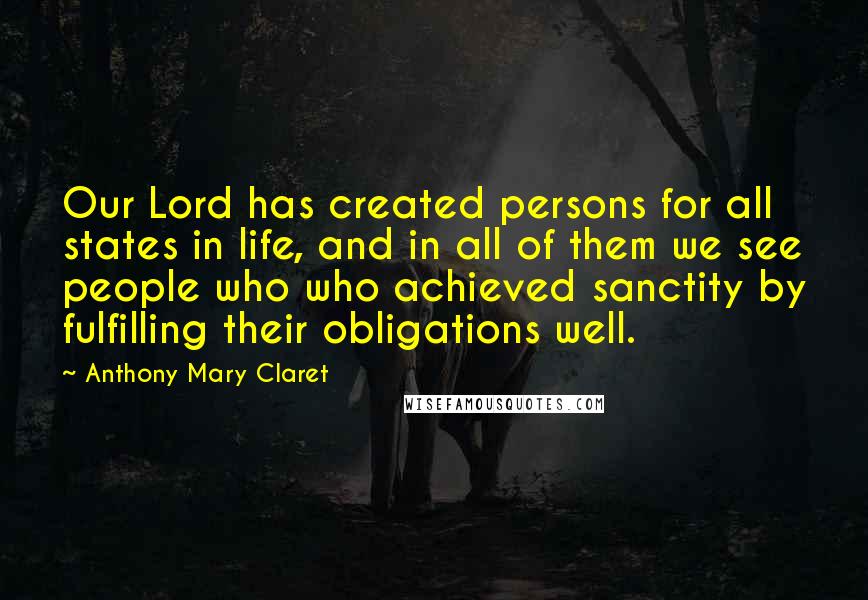 Anthony Mary Claret Quotes: Our Lord has created persons for all states in life, and in all of them we see people who who achieved sanctity by fulfilling their obligations well.