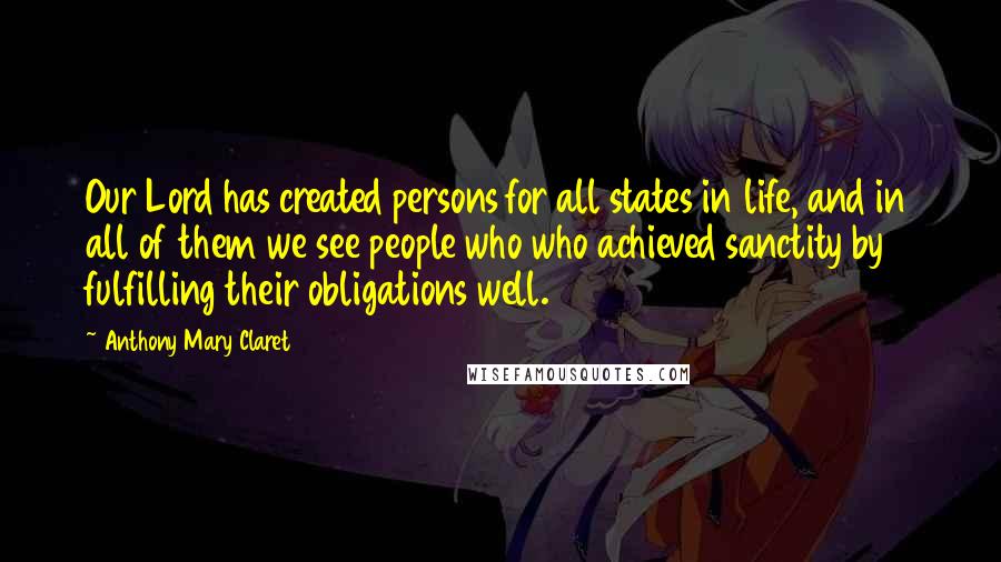 Anthony Mary Claret Quotes: Our Lord has created persons for all states in life, and in all of them we see people who who achieved sanctity by fulfilling their obligations well.