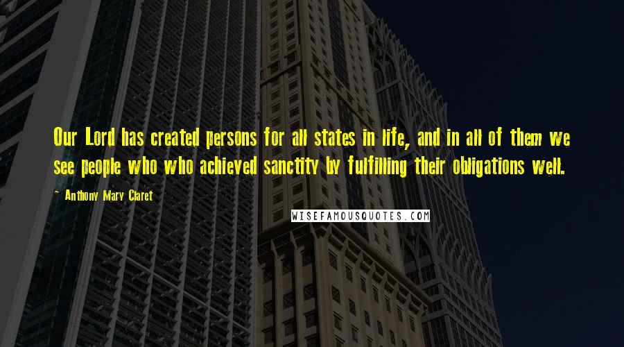Anthony Mary Claret Quotes: Our Lord has created persons for all states in life, and in all of them we see people who who achieved sanctity by fulfilling their obligations well.