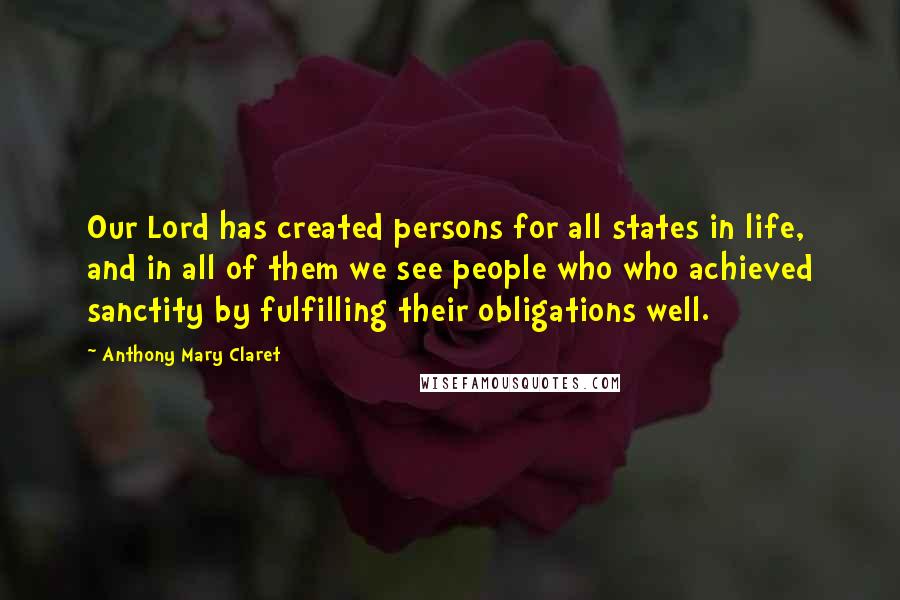 Anthony Mary Claret Quotes: Our Lord has created persons for all states in life, and in all of them we see people who who achieved sanctity by fulfilling their obligations well.