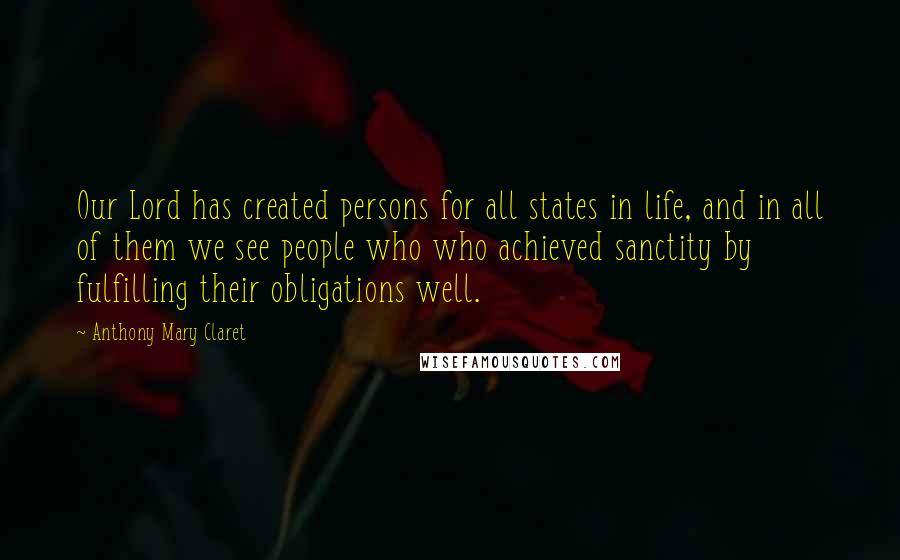 Anthony Mary Claret Quotes: Our Lord has created persons for all states in life, and in all of them we see people who who achieved sanctity by fulfilling their obligations well.