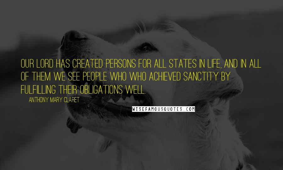 Anthony Mary Claret Quotes: Our Lord has created persons for all states in life, and in all of them we see people who who achieved sanctity by fulfilling their obligations well.