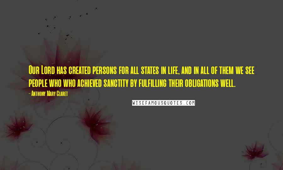 Anthony Mary Claret Quotes: Our Lord has created persons for all states in life, and in all of them we see people who who achieved sanctity by fulfilling their obligations well.