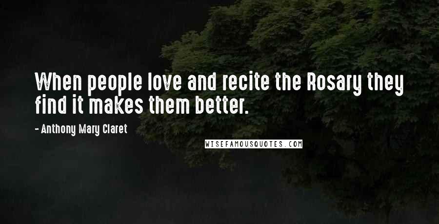 Anthony Mary Claret Quotes: When people love and recite the Rosary they find it makes them better.