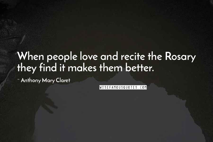 Anthony Mary Claret Quotes: When people love and recite the Rosary they find it makes them better.