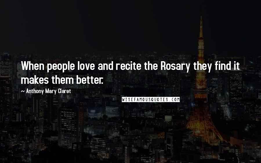 Anthony Mary Claret Quotes: When people love and recite the Rosary they find it makes them better.