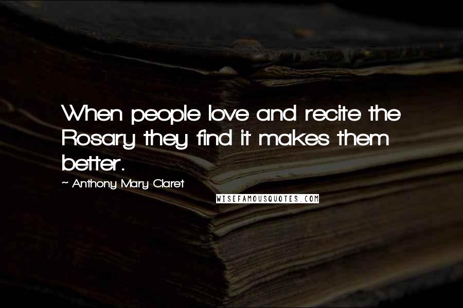 Anthony Mary Claret Quotes: When people love and recite the Rosary they find it makes them better.