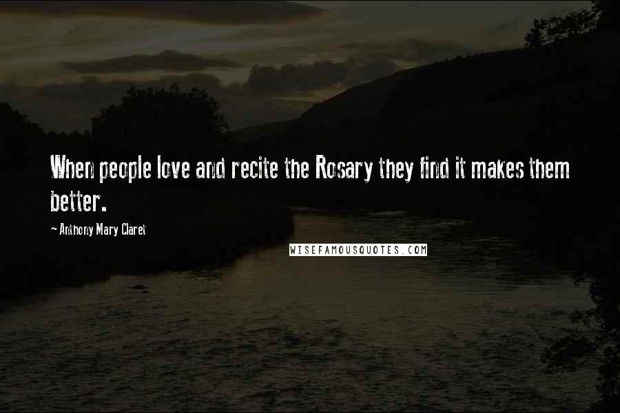 Anthony Mary Claret Quotes: When people love and recite the Rosary they find it makes them better.