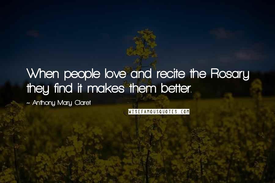 Anthony Mary Claret Quotes: When people love and recite the Rosary they find it makes them better.