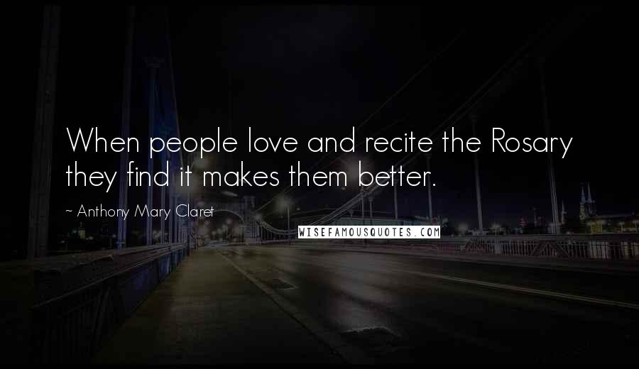 Anthony Mary Claret Quotes: When people love and recite the Rosary they find it makes them better.