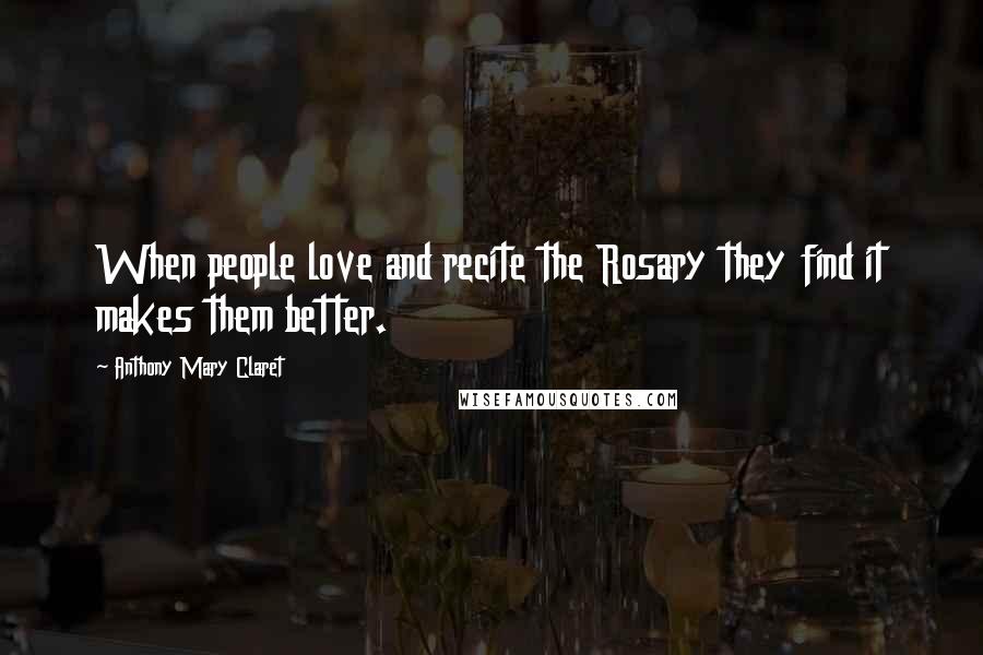 Anthony Mary Claret Quotes: When people love and recite the Rosary they find it makes them better.