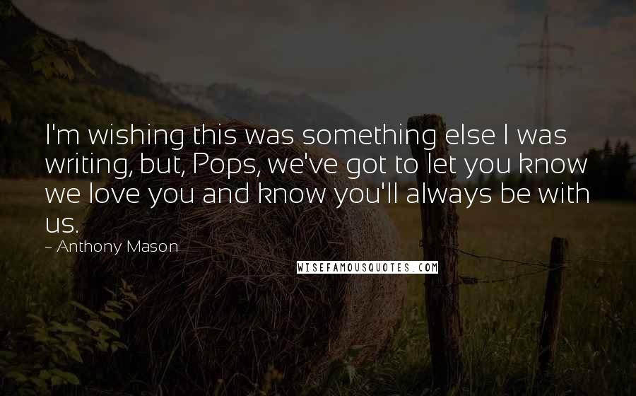 Anthony Mason Quotes: I'm wishing this was something else I was writing, but, Pops, we've got to let you know we love you and know you'll always be with us.