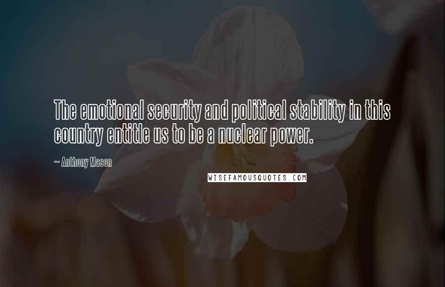 Anthony Mason Quotes: The emotional security and political stability in this country entitle us to be a nuclear power.