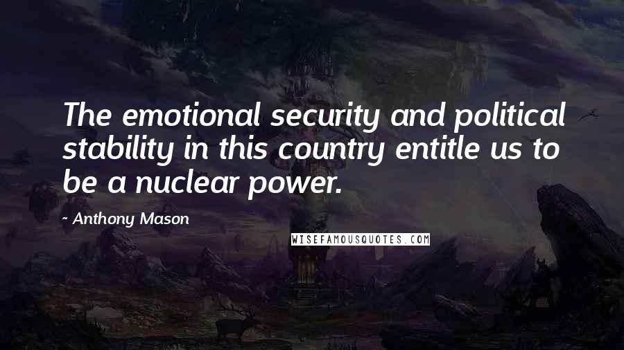Anthony Mason Quotes: The emotional security and political stability in this country entitle us to be a nuclear power.